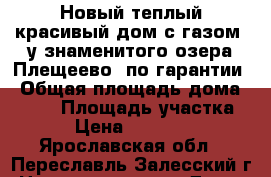 Новый теплый красивый дом с газом, у знаменитого озера Плещеево, по гарантии › Общая площадь дома ­ 140 › Площадь участка ­ 10 › Цена ­ 1 990 000 - Ярославская обл., Переславль-Залесский г. Недвижимость » Дома, коттеджи, дачи продажа   . Ярославская обл.